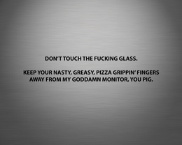 3d обои Dont touch the fucking glass. Keep your nasty, greazy, pizza grippin fingers away from my goddamn monitor, you pig.  прикольные